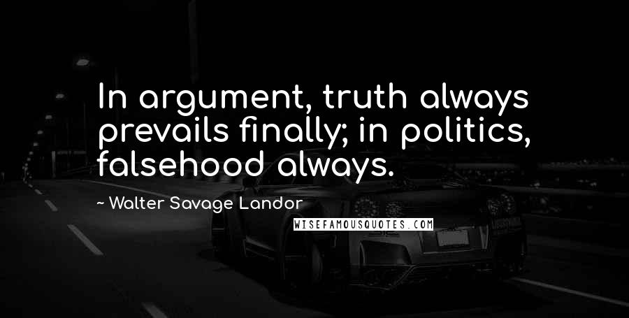 Walter Savage Landor Quotes: In argument, truth always prevails finally; in politics, falsehood always.