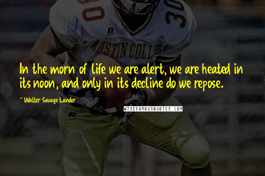 Walter Savage Landor Quotes: In the morn of life we are alert, we are heated in its noon, and only in its decline do we repose.