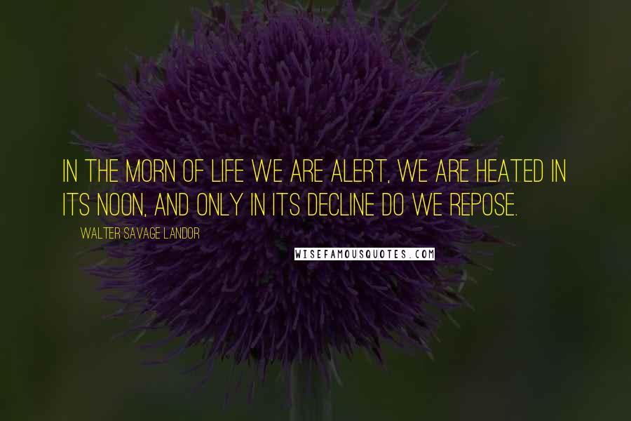 Walter Savage Landor Quotes: In the morn of life we are alert, we are heated in its noon, and only in its decline do we repose.