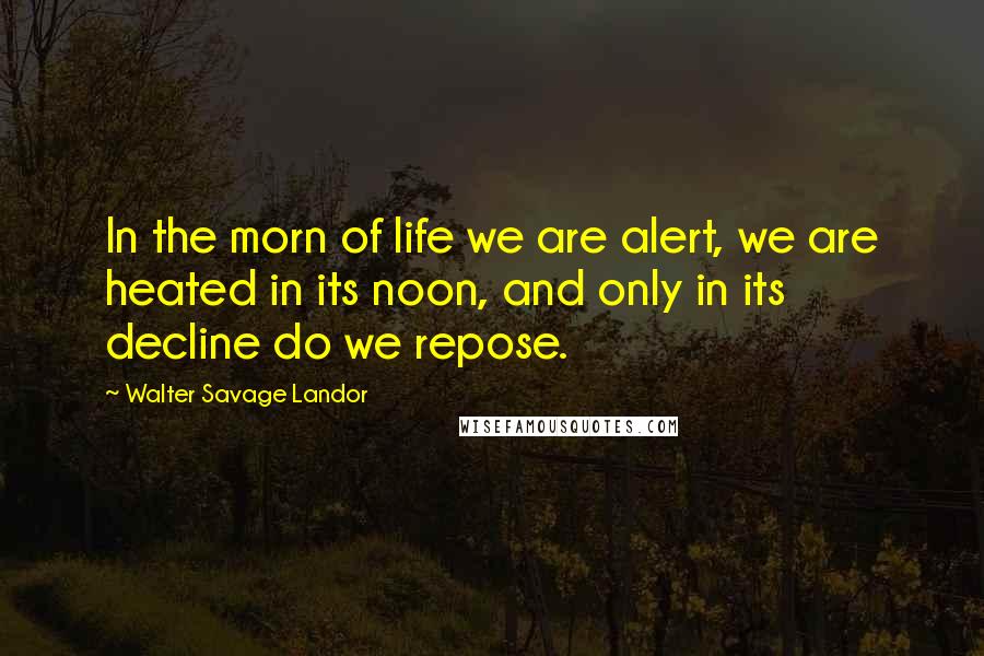 Walter Savage Landor Quotes: In the morn of life we are alert, we are heated in its noon, and only in its decline do we repose.