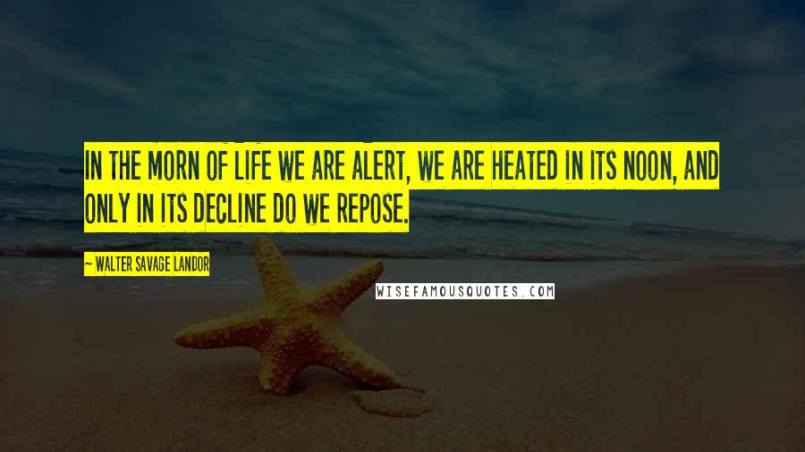 Walter Savage Landor Quotes: In the morn of life we are alert, we are heated in its noon, and only in its decline do we repose.