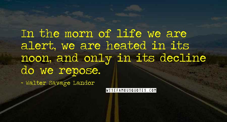 Walter Savage Landor Quotes: In the morn of life we are alert, we are heated in its noon, and only in its decline do we repose.