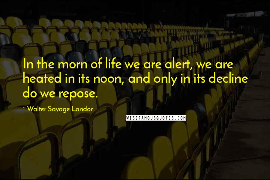 Walter Savage Landor Quotes: In the morn of life we are alert, we are heated in its noon, and only in its decline do we repose.