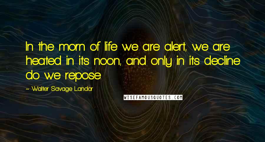 Walter Savage Landor Quotes: In the morn of life we are alert, we are heated in its noon, and only in its decline do we repose.