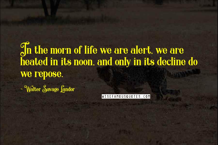 Walter Savage Landor Quotes: In the morn of life we are alert, we are heated in its noon, and only in its decline do we repose.