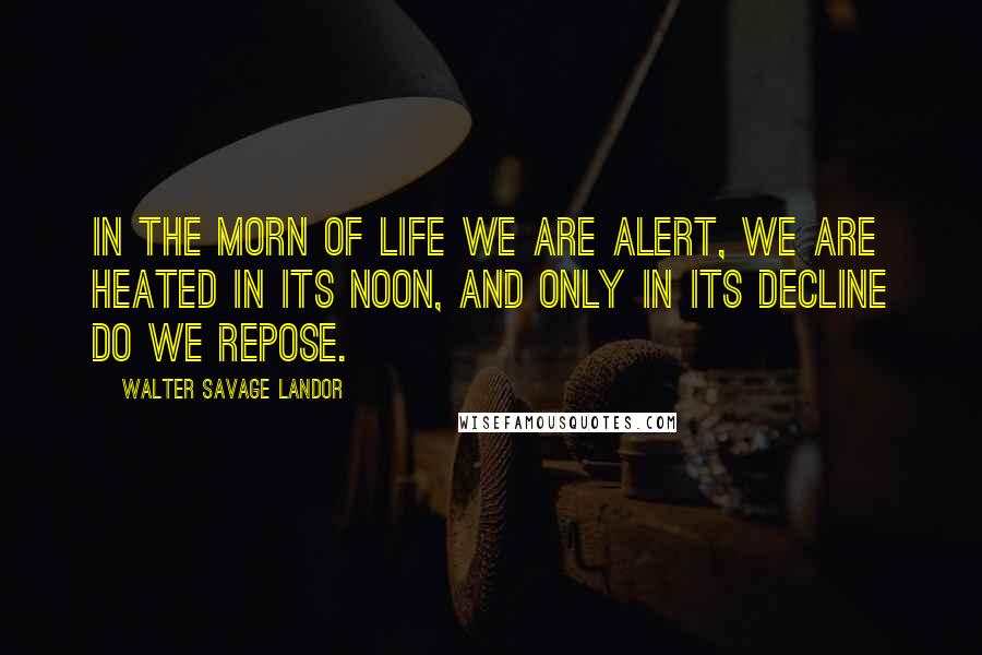 Walter Savage Landor Quotes: In the morn of life we are alert, we are heated in its noon, and only in its decline do we repose.