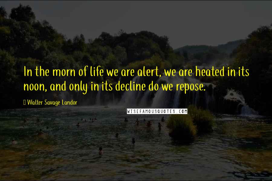 Walter Savage Landor Quotes: In the morn of life we are alert, we are heated in its noon, and only in its decline do we repose.