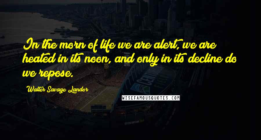 Walter Savage Landor Quotes: In the morn of life we are alert, we are heated in its noon, and only in its decline do we repose.