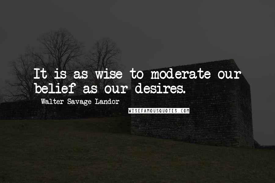 Walter Savage Landor Quotes: It is as wise to moderate our belief as our desires.