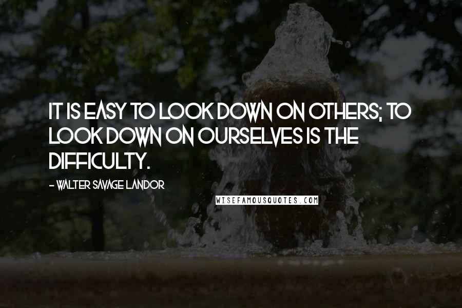 Walter Savage Landor Quotes: It is easy to look down on others; to look down on ourselves is the difficulty.