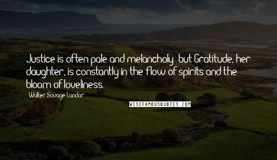 Walter Savage Landor Quotes: Justice is often pale and melancholy; but Gratitude, her daughter, is constantly in the flow of spirits and the bloom of loveliness.