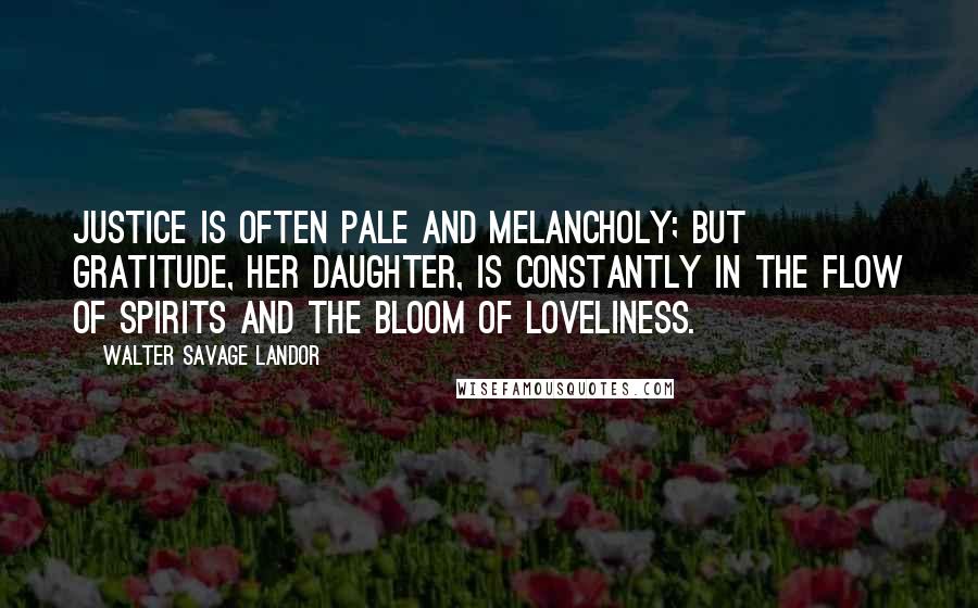 Walter Savage Landor Quotes: Justice is often pale and melancholy; but Gratitude, her daughter, is constantly in the flow of spirits and the bloom of loveliness.