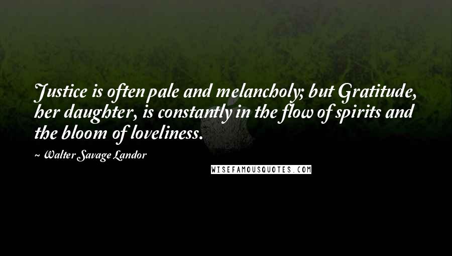 Walter Savage Landor Quotes: Justice is often pale and melancholy; but Gratitude, her daughter, is constantly in the flow of spirits and the bloom of loveliness.