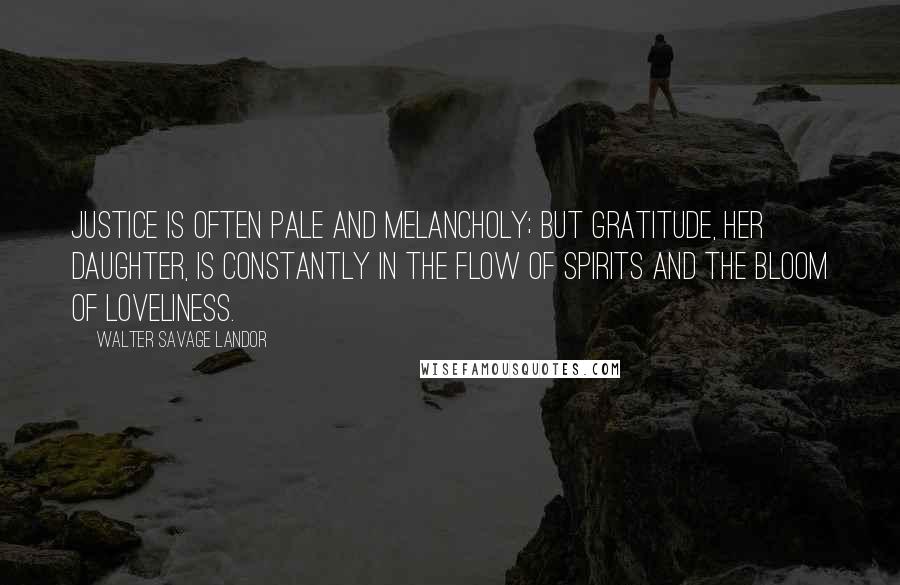 Walter Savage Landor Quotes: Justice is often pale and melancholy; but Gratitude, her daughter, is constantly in the flow of spirits and the bloom of loveliness.
