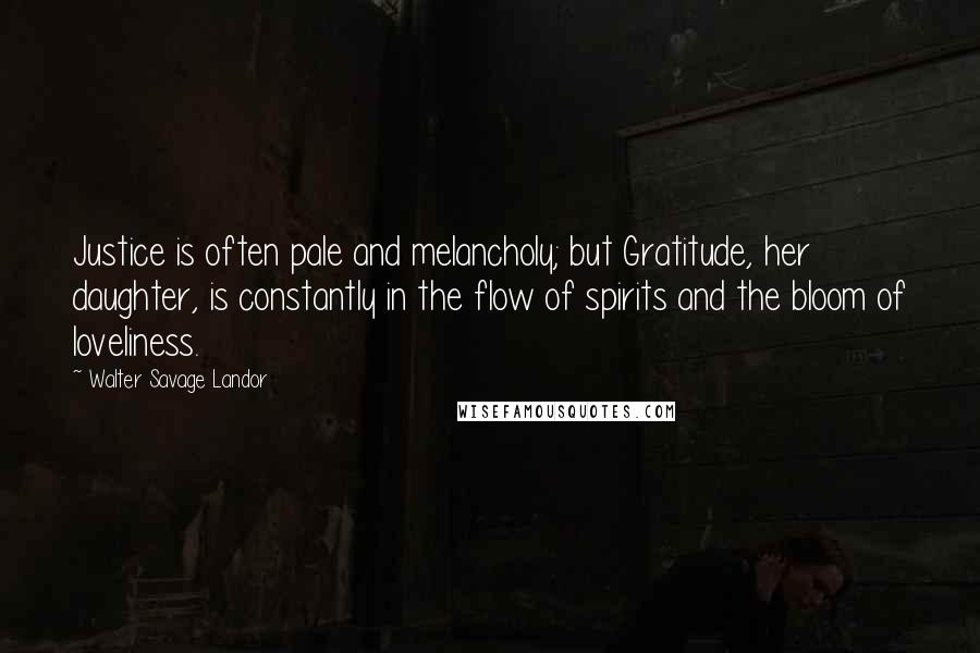 Walter Savage Landor Quotes: Justice is often pale and melancholy; but Gratitude, her daughter, is constantly in the flow of spirits and the bloom of loveliness.