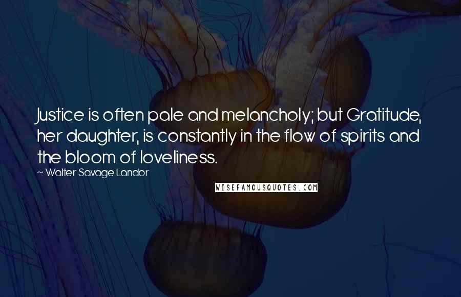 Walter Savage Landor Quotes: Justice is often pale and melancholy; but Gratitude, her daughter, is constantly in the flow of spirits and the bloom of loveliness.