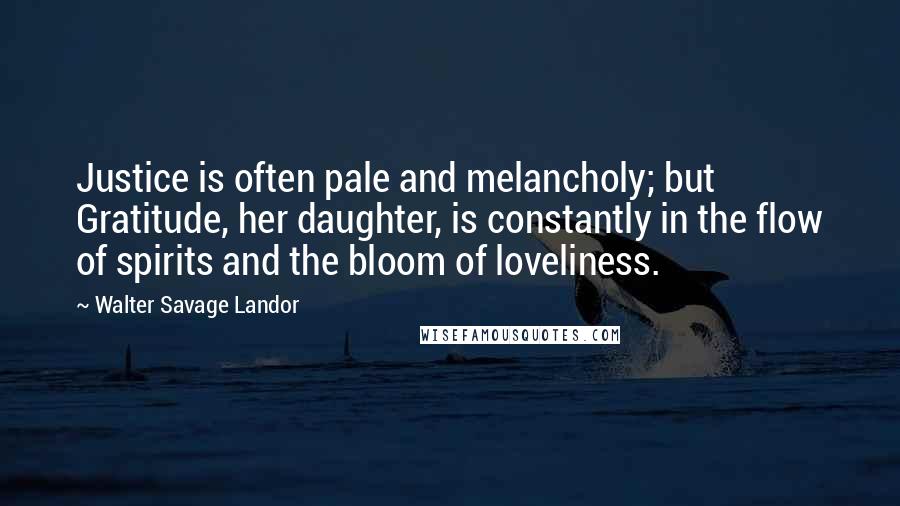 Walter Savage Landor Quotes: Justice is often pale and melancholy; but Gratitude, her daughter, is constantly in the flow of spirits and the bloom of loveliness.