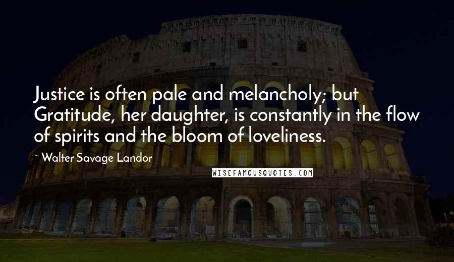 Walter Savage Landor Quotes: Justice is often pale and melancholy; but Gratitude, her daughter, is constantly in the flow of spirits and the bloom of loveliness.