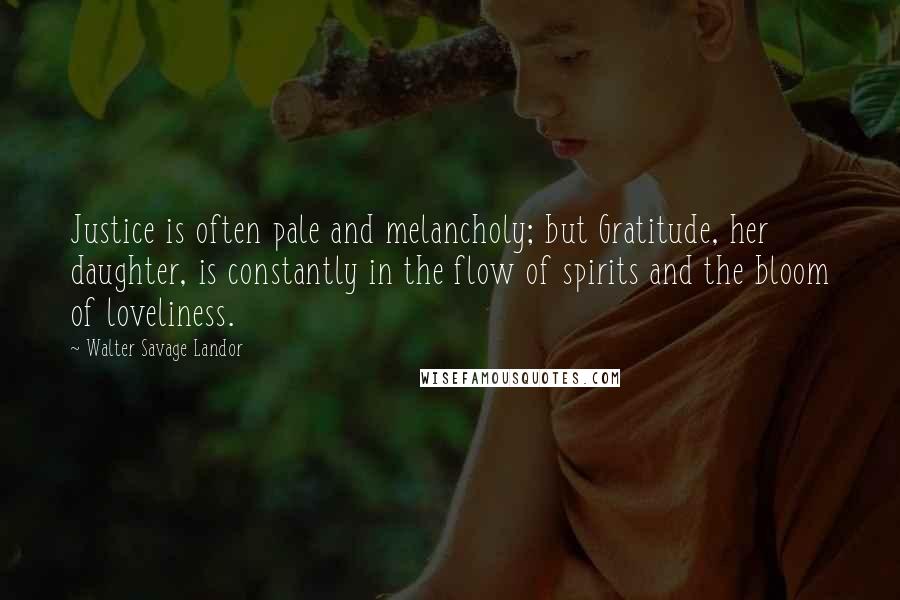 Walter Savage Landor Quotes: Justice is often pale and melancholy; but Gratitude, her daughter, is constantly in the flow of spirits and the bloom of loveliness.