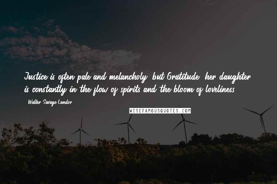 Walter Savage Landor Quotes: Justice is often pale and melancholy; but Gratitude, her daughter, is constantly in the flow of spirits and the bloom of loveliness.