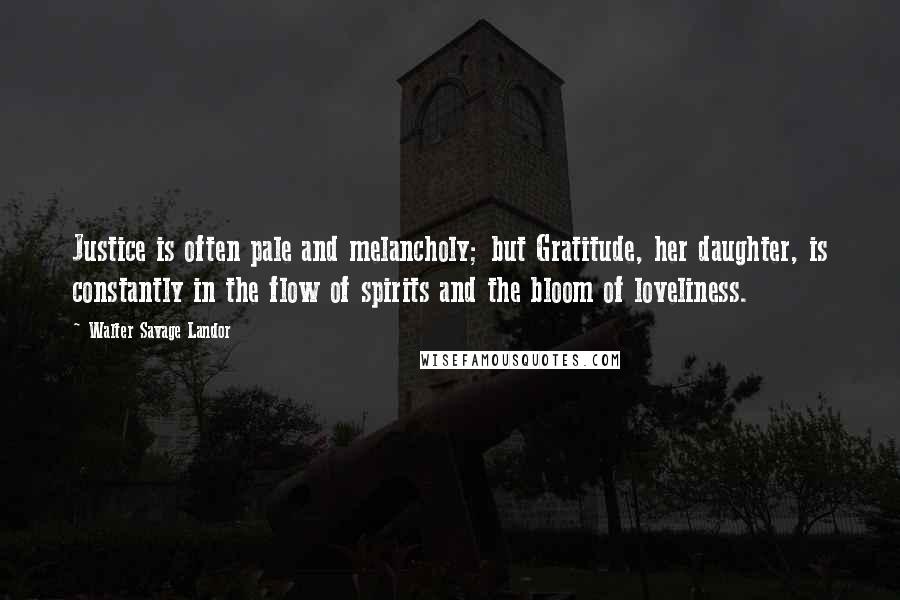 Walter Savage Landor Quotes: Justice is often pale and melancholy; but Gratitude, her daughter, is constantly in the flow of spirits and the bloom of loveliness.