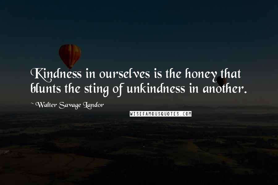 Walter Savage Landor Quotes: Kindness in ourselves is the honey that blunts the sting of unkindness in another.