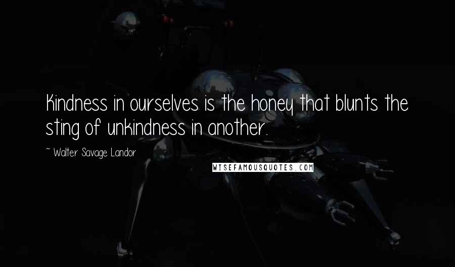 Walter Savage Landor Quotes: Kindness in ourselves is the honey that blunts the sting of unkindness in another.