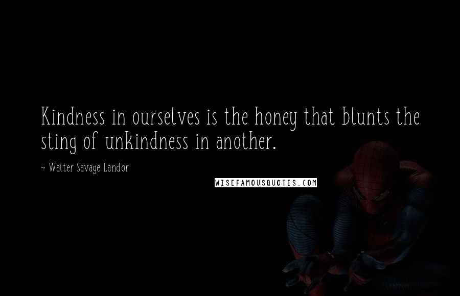 Walter Savage Landor Quotes: Kindness in ourselves is the honey that blunts the sting of unkindness in another.
