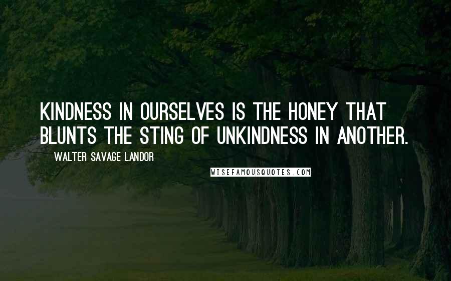 Walter Savage Landor Quotes: Kindness in ourselves is the honey that blunts the sting of unkindness in another.