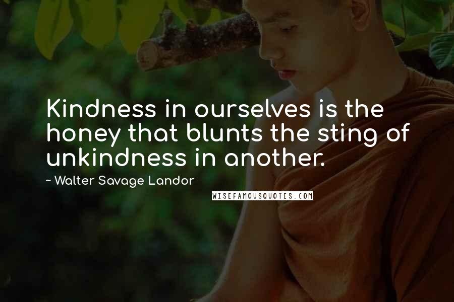 Walter Savage Landor Quotes: Kindness in ourselves is the honey that blunts the sting of unkindness in another.
