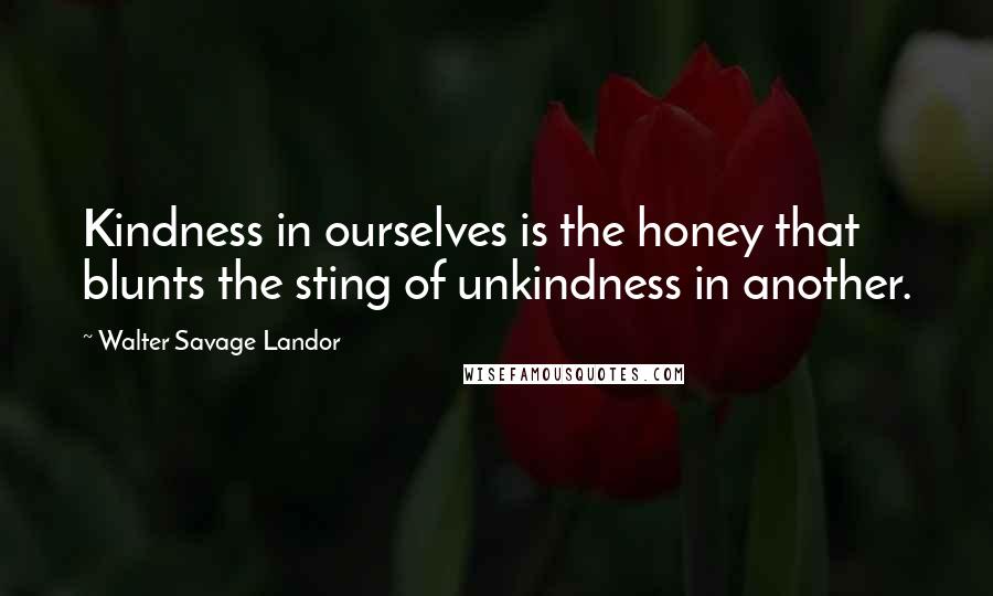 Walter Savage Landor Quotes: Kindness in ourselves is the honey that blunts the sting of unkindness in another.