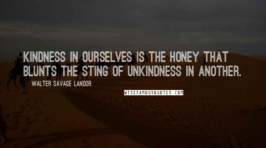 Walter Savage Landor Quotes: Kindness in ourselves is the honey that blunts the sting of unkindness in another.
