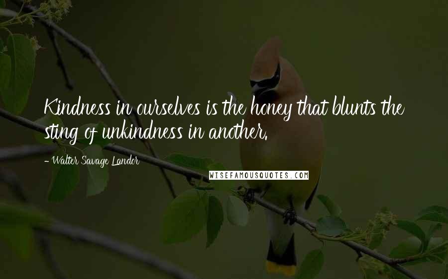 Walter Savage Landor Quotes: Kindness in ourselves is the honey that blunts the sting of unkindness in another.