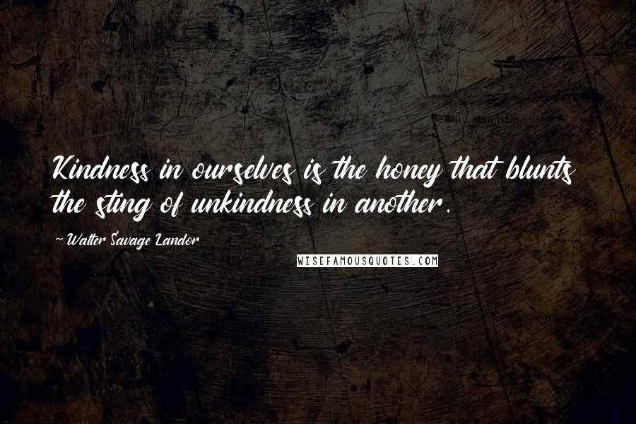 Walter Savage Landor Quotes: Kindness in ourselves is the honey that blunts the sting of unkindness in another.