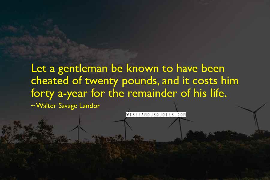 Walter Savage Landor Quotes: Let a gentleman be known to have been cheated of twenty pounds, and it costs him forty a-year for the remainder of his life.