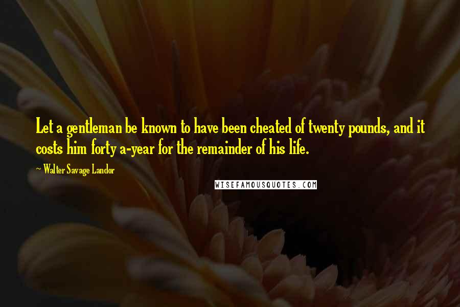 Walter Savage Landor Quotes: Let a gentleman be known to have been cheated of twenty pounds, and it costs him forty a-year for the remainder of his life.