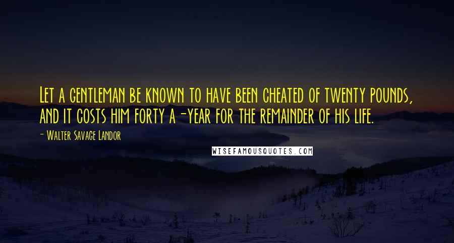 Walter Savage Landor Quotes: Let a gentleman be known to have been cheated of twenty pounds, and it costs him forty a-year for the remainder of his life.