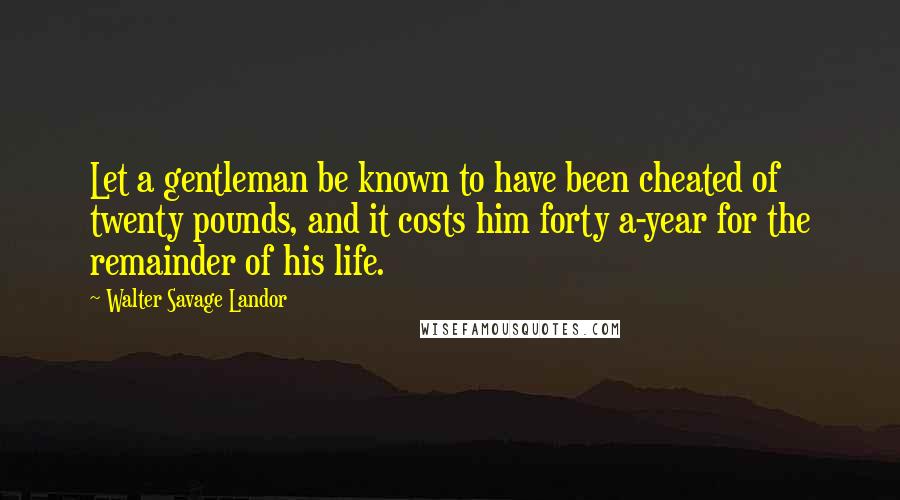 Walter Savage Landor Quotes: Let a gentleman be known to have been cheated of twenty pounds, and it costs him forty a-year for the remainder of his life.