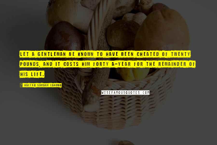 Walter Savage Landor Quotes: Let a gentleman be known to have been cheated of twenty pounds, and it costs him forty a-year for the remainder of his life.
