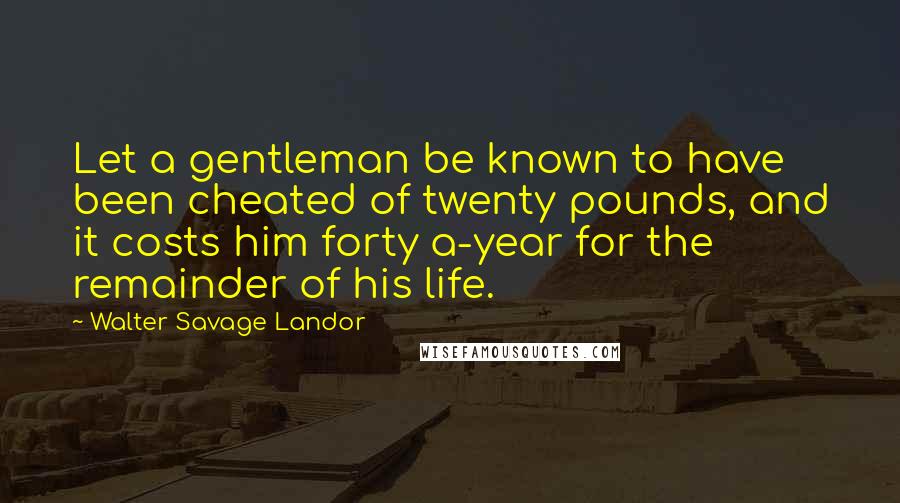 Walter Savage Landor Quotes: Let a gentleman be known to have been cheated of twenty pounds, and it costs him forty a-year for the remainder of his life.