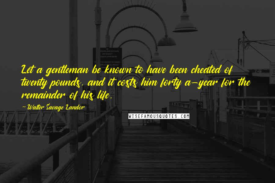 Walter Savage Landor Quotes: Let a gentleman be known to have been cheated of twenty pounds, and it costs him forty a-year for the remainder of his life.