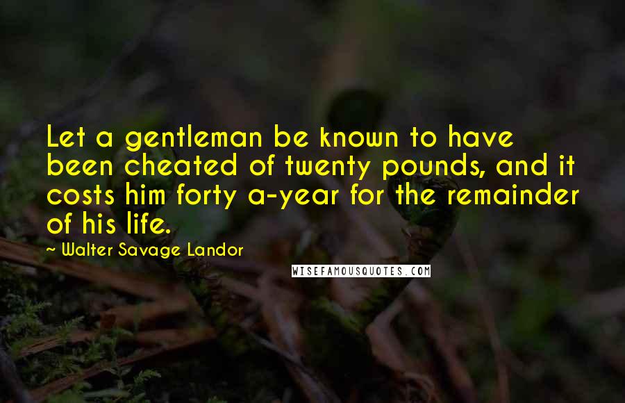 Walter Savage Landor Quotes: Let a gentleman be known to have been cheated of twenty pounds, and it costs him forty a-year for the remainder of his life.