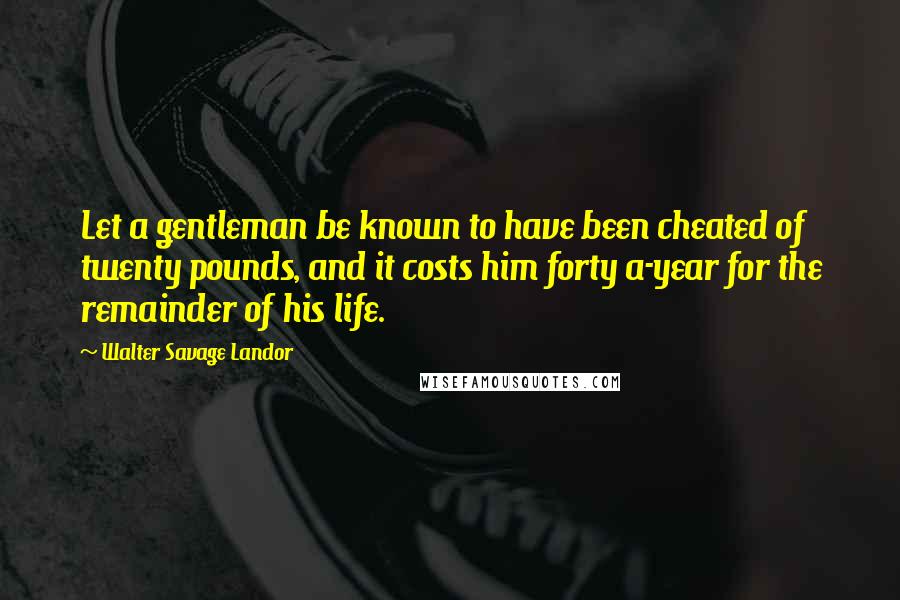 Walter Savage Landor Quotes: Let a gentleman be known to have been cheated of twenty pounds, and it costs him forty a-year for the remainder of his life.