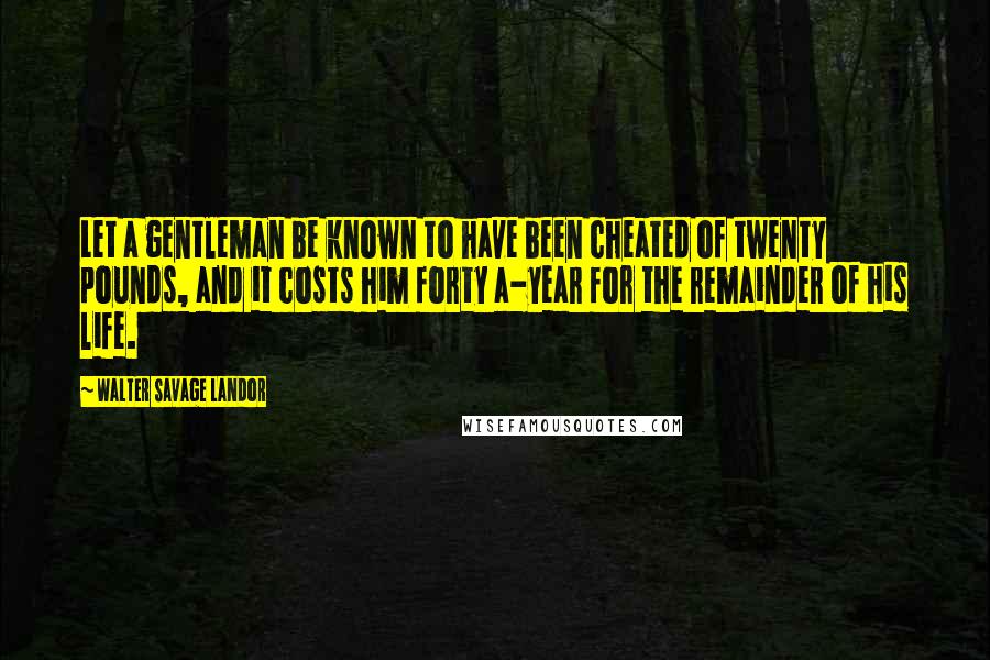 Walter Savage Landor Quotes: Let a gentleman be known to have been cheated of twenty pounds, and it costs him forty a-year for the remainder of his life.
