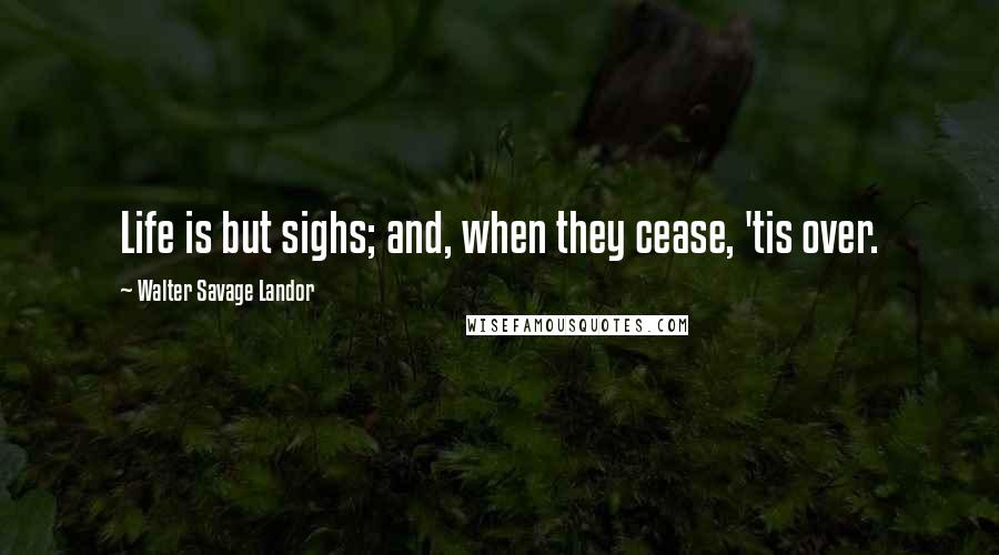 Walter Savage Landor Quotes: Life is but sighs; and, when they cease, 'tis over.