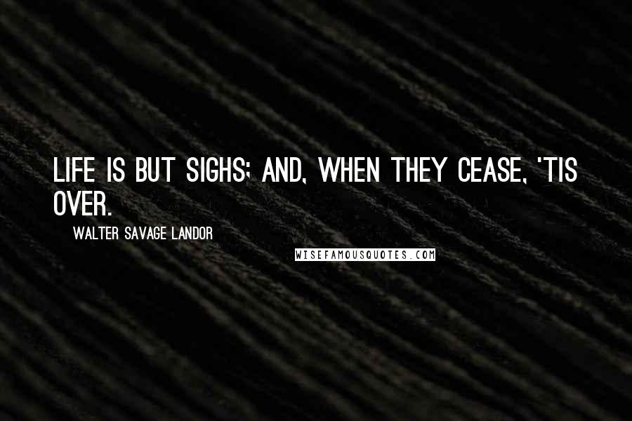 Walter Savage Landor Quotes: Life is but sighs; and, when they cease, 'tis over.