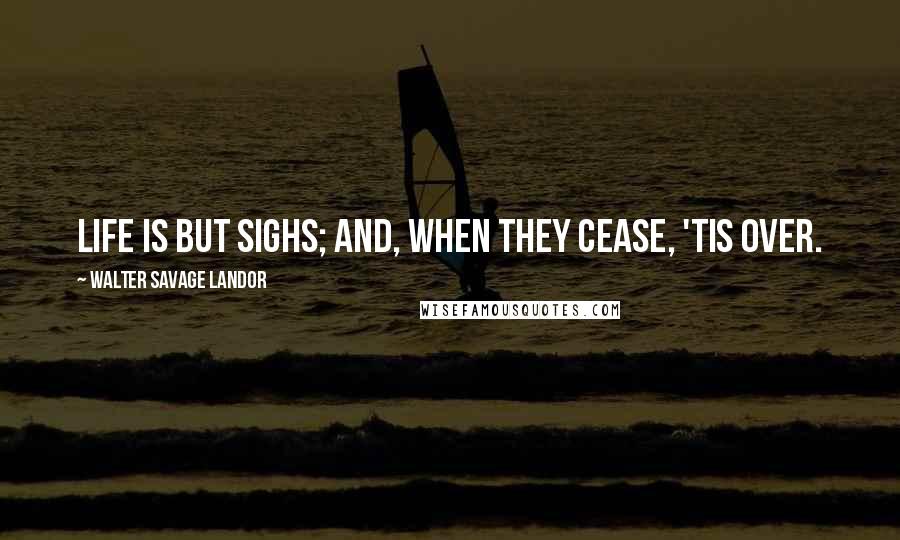 Walter Savage Landor Quotes: Life is but sighs; and, when they cease, 'tis over.