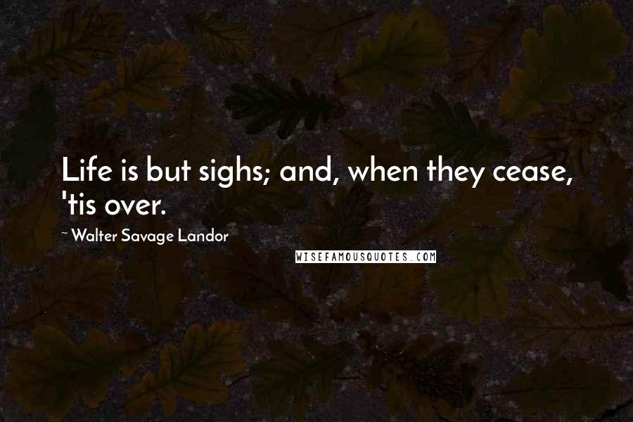 Walter Savage Landor Quotes: Life is but sighs; and, when they cease, 'tis over.