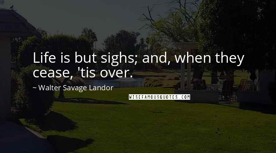 Walter Savage Landor Quotes: Life is but sighs; and, when they cease, 'tis over.