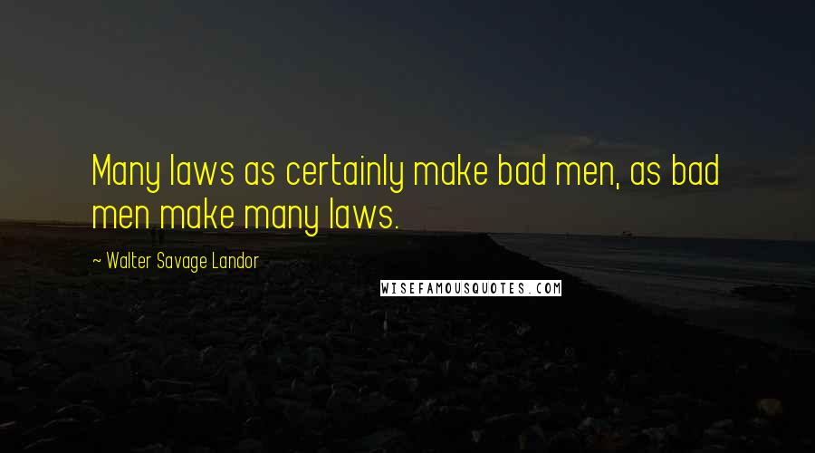 Walter Savage Landor Quotes: Many laws as certainly make bad men, as bad men make many laws.